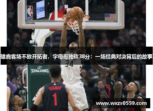 雄鹿客场不敌开拓者，字母哥独砍38分：一场经典对决背后的故事