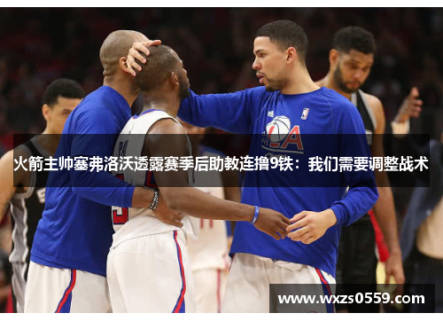 火箭主帅塞弗洛沃透露赛季后助教连撸9铁：我们需要调整战术