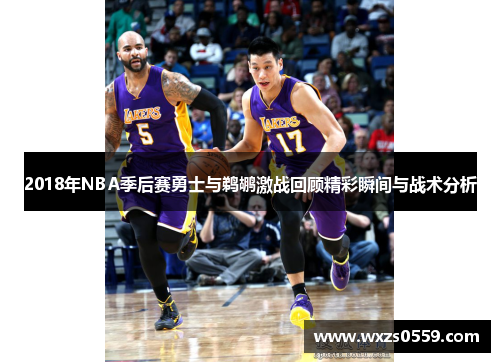 2018年NBA季后赛勇士与鹈鹕激战回顾精彩瞬间与战术分析