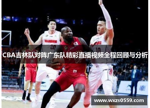 CBA吉林队对阵广东队精彩直播视频全程回顾与分析