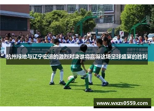 杭州绿地与辽宁宏运的激烈对决谁将赢得这场足球盛宴的胜利