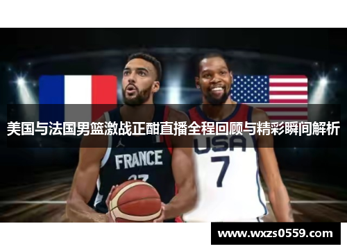 美国与法国男篮激战正酣直播全程回顾与精彩瞬间解析