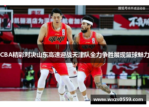 CBA精彩对决山东高速迎战天津队全力争胜展现篮球魅力