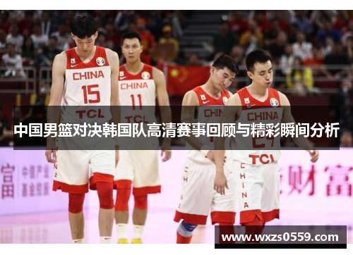 中国男篮对决韩国队高清赛事回顾与精彩瞬间分析