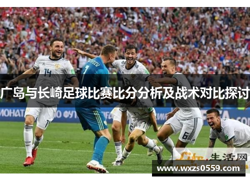 广岛与长崎足球比赛比分分析及战术对比探讨