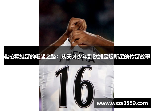 弗拉霍维奇的崛起之路：从天才少年到欧洲足坛新星的传奇故事